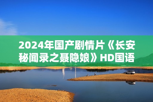 2024年国产剧情片《长安秘闻录之聂隐娘》HD国语中字