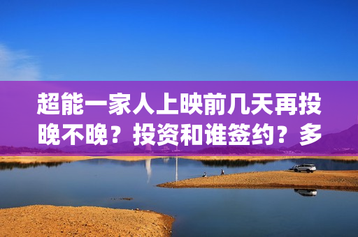 超能一家人上映前几天再投晚不晚？投资和谁签约？多久上映？(超能一家人上映了吗)