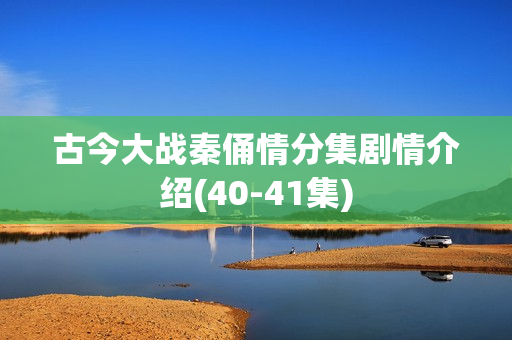 古今大战秦俑情分集剧情介绍(40-41集) 古今大战秦俑情分集剧情介绍(40-41集)