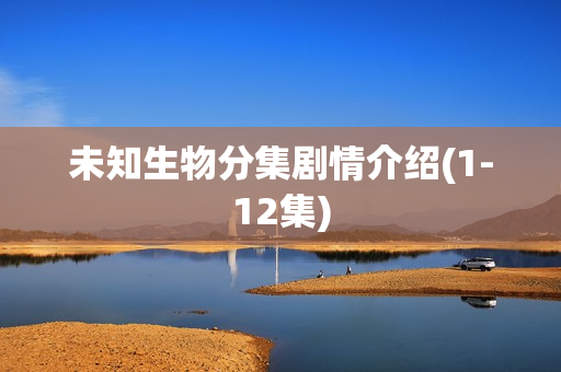 未知生物分集剧情介绍(1-12集)