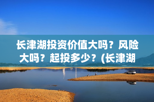长津湖投资价值大吗？风险大吗？起投多少？(长津湖实际投资)