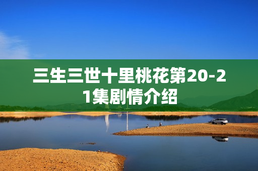 三生三世十里桃花第20-21集剧情介绍