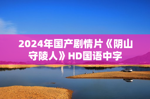 2024年国产剧情片《阴山守陵人》HD国语中字