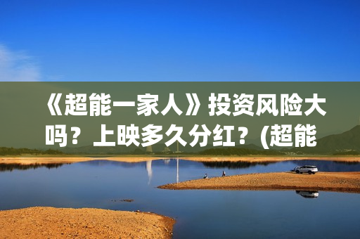 《超能一家人》投资风险大吗？上映多久分红？(超能一家人免费播放国语开心麻花)