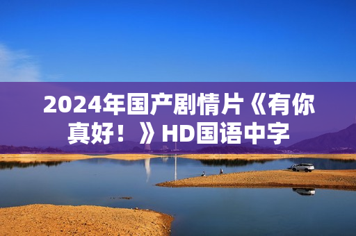 2024年国产剧情片《有你真好！》HD国语中字