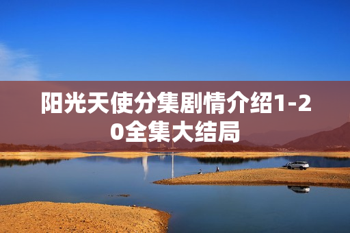 阳光天使分集剧情介绍1-20全集大结局 阳光天使分集剧情介绍1-20全集大结局
