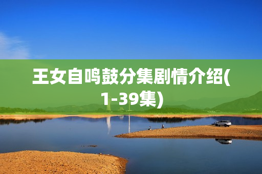 王女自鸣鼓分集剧情介绍(1-39集) 王女自鸣鼓分集剧情介绍(1-39集)