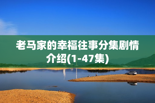 老马家的幸福往事分集剧情介绍(1-47集)