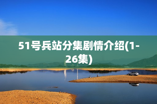 51号兵站分集剧情介绍(1-26集)
