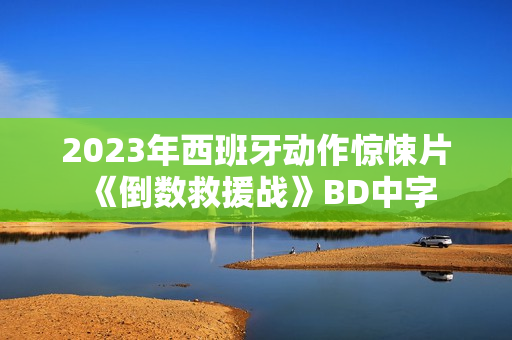 2023年西班牙动作惊悚片《倒数救援战》BD中字