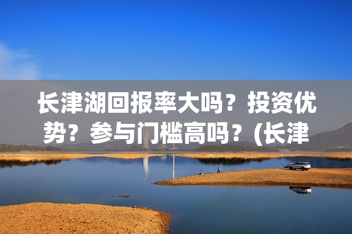 长津湖回报率大吗？投资优势？参与门槛高吗？(长津湖收益分配)