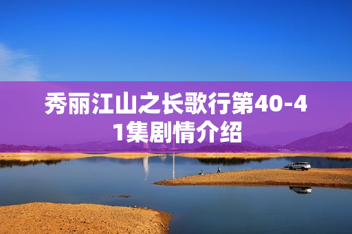 秀丽江山之长歌行第40-41集剧情介绍