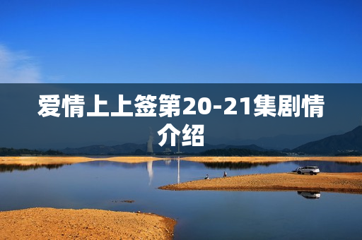 爱情上上签第20-21集剧情介绍