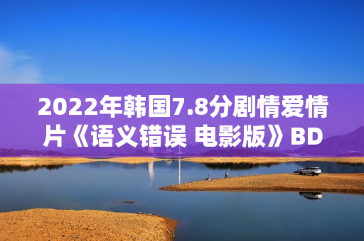2022年韩国7.8分剧情爱情片《语义错误 电影版》BD韩语中字 2022年韩国7.8分剧情爱情片《语义错误 电影版》BD韩语中字