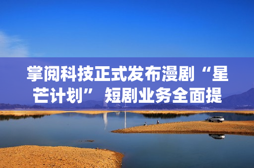 掌阅科技正式发布漫剧“星芒计划” 短剧业务全面提速(掌阅科技2021)