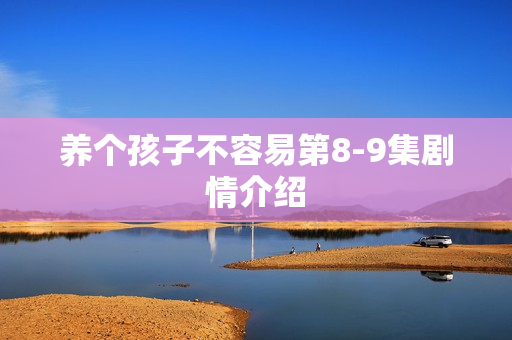 养个孩子不容易第8-9集剧情介绍