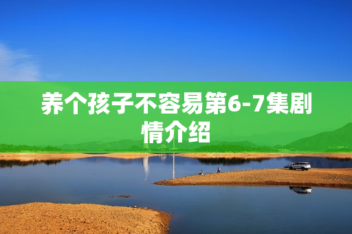 养个孩子不容易第6-7集剧情介绍