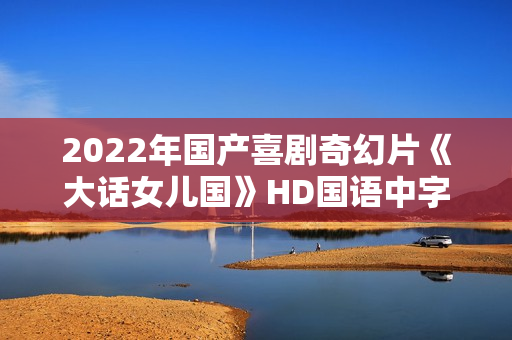 2022年国产喜剧奇幻片《大话女儿国》HD国语中字 2022年国产喜剧奇幻片《大话女儿国》HD国语中字