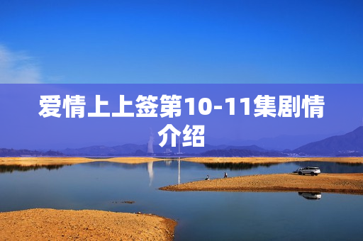 爱情上上签第10-11集剧情介绍 爱情上上签第10-11集剧情介绍