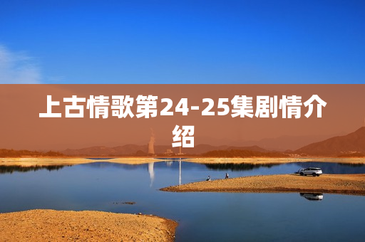 上古情歌第24-25集剧情介绍