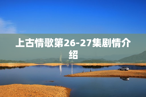 上古情歌第26-27集剧情介绍