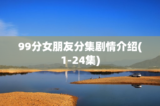 99分女朋友分集剧情介绍(1-24集)