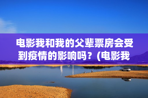 电影我和我的父辈票房会受到疫情的影响吗？(电影我和我的父辈免费高清播放完整版观后感)