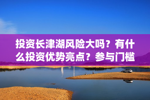 投资长津湖风险大吗？有什么投资优势亮点？参与门槛高吗？(长津湖的投资)