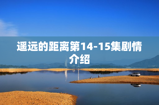遥远的距离第14-15集剧情介绍