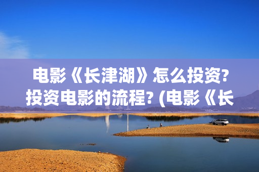 电影《长津湖》怎么投资?投资电影的流程? (电影《长津湖》第2部)