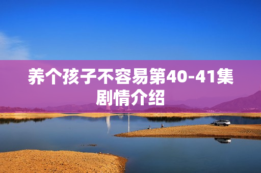 养个孩子不容易第40-41集剧情介绍