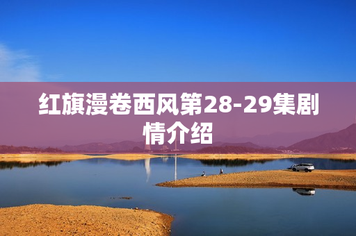 红旗漫卷西风第28-29集剧情介绍
