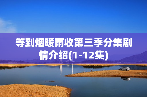 等到烟暖雨收第三季分集剧情介绍(1-12集)