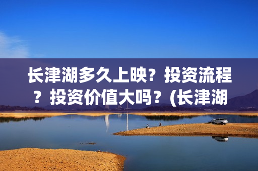 长津湖多久上映？投资流程？投资价值大吗？(长津湖要上映好几久)
