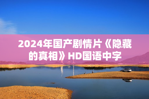 2024年国产剧情片《隐藏的真相》HD国语中字