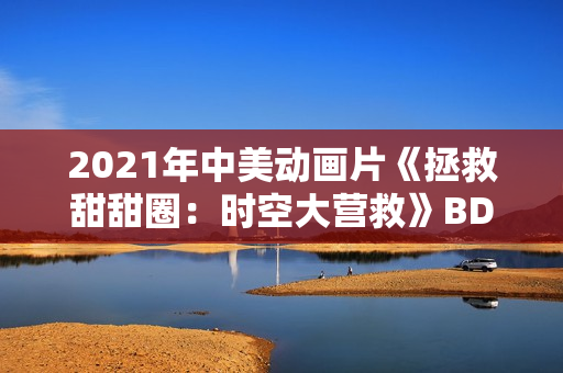 2021年中美动画片《拯救甜甜圈:时空大营救》BD中英双字 2021年中美动画片《拯救甜甜圈:时空大营救》BD中英双字