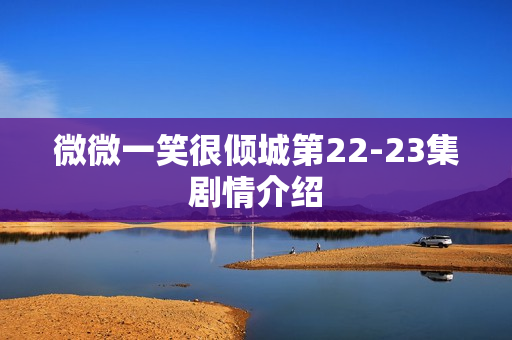 微微一笑很倾城第22-23集剧情介绍