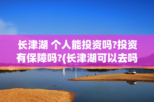 长津湖 个人能投资吗?投资有保障吗?(长津湖可以去吗)