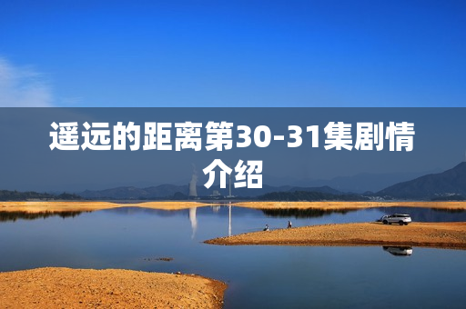 遥远的距离第30-31集剧情介绍