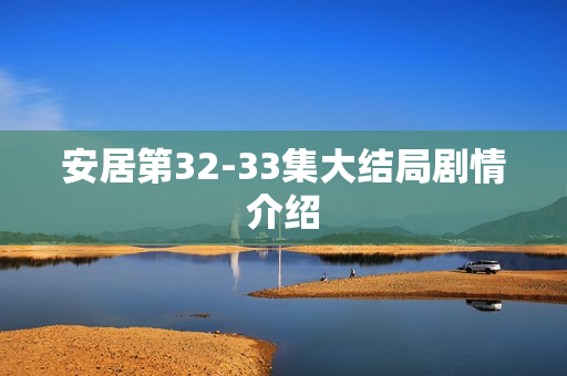 安居第32-33集大结局剧情介绍