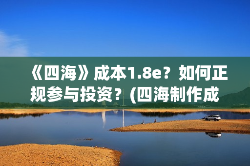 《四海》成本1.8e？如何正规参与投资？(四海制作成本)