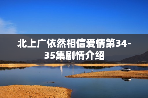 北上广依然相信爱情第34-35集剧情介绍