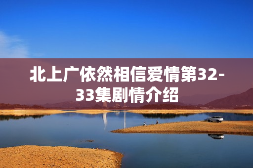北上广依然相信爱情第32-33集剧情介绍