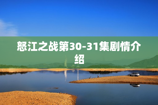 怒江之战第30-31集剧情介绍