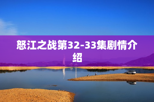 怒江之战第32-33集剧情介绍 怒江之战第32-33集剧情介绍