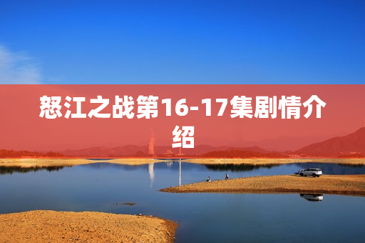 怒江之战第16-17集剧情介绍