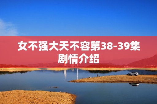 女不强大天不容第38-39集剧情介绍