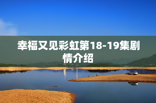 幸福又见彩虹第18-19集剧情介绍
