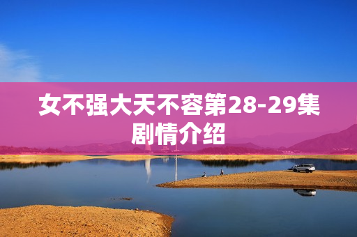 女不强大天不容第28-29集剧情介绍