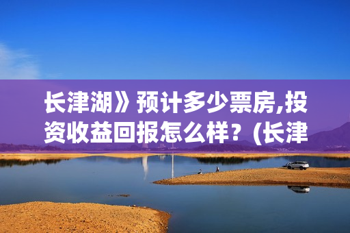 长津湖》预计多少票房,投资收益回报怎么样？(长津湖历时多久)